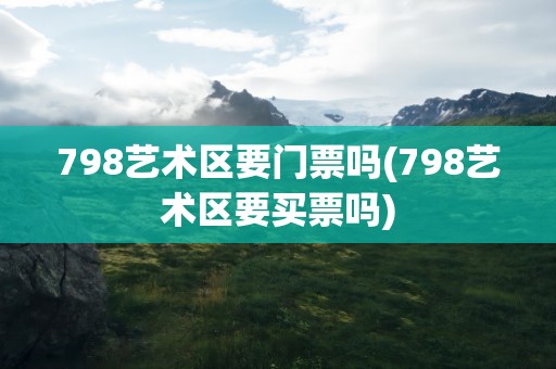 798艺术区要门票吗(798艺术区要买票吗)