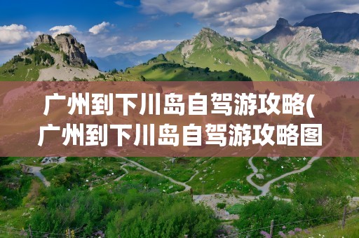 广州到下川岛自驾游攻略(广州到下川岛自驾游攻略图)