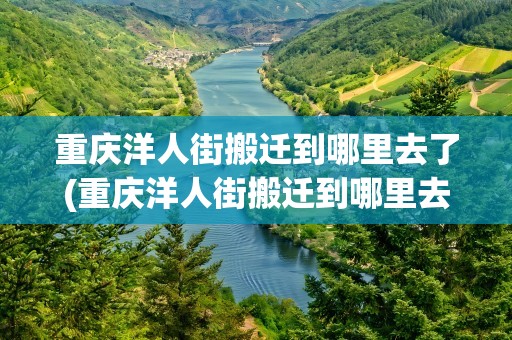 重庆洋人街搬迁到哪里去了(重庆洋人街搬迁到哪里去了呢)