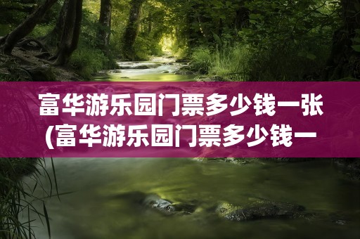富华游乐园门票多少钱一张(富华游乐园门票多少钱一张啊)
