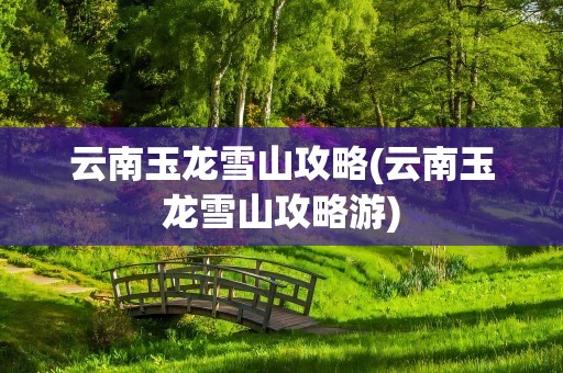 云南玉龙雪山攻略(云南玉龙雪山攻略游)