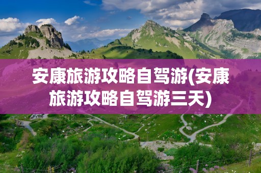 安康旅游攻略自驾游(安康旅游攻略自驾游三天)