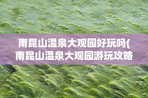 南昆山温泉大观园好玩吗(南昆山温泉大观园游玩攻略)