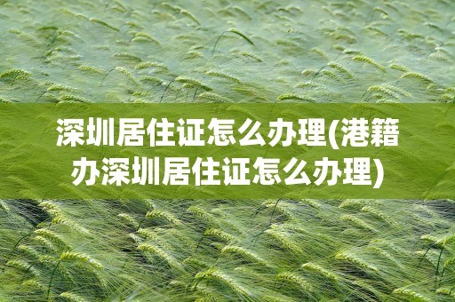 深圳居住证怎么办理(港籍办深圳居住证怎么办理)