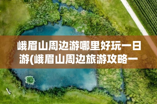 峨眉山周边游哪里好玩一日游(峨眉山周边旅游攻略一日游)