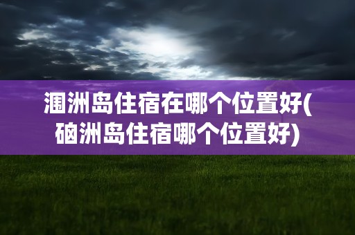 涠洲岛住宿在哪个位置好(硇洲岛住宿哪个位置好)