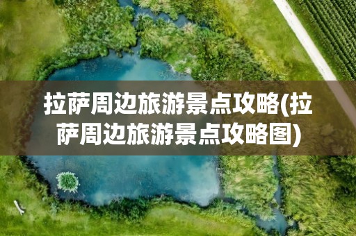 拉萨周边旅游景点攻略(拉萨周边旅游景点攻略图)