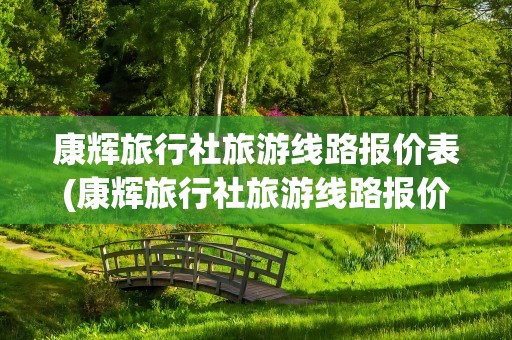 康辉旅行社旅游线路报价表(康辉旅行社旅游线路报价表格)