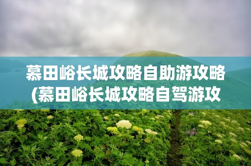 慕田峪长城攻略自助游攻略(慕田峪长城攻略自驾游攻略)