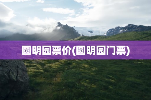 圆明园票价(圆明园门票)