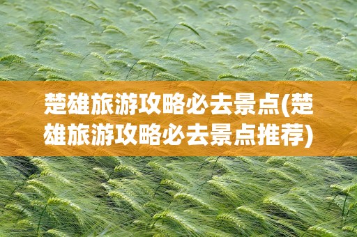 楚雄旅游攻略必去景点(楚雄旅游攻略必去景点推荐)