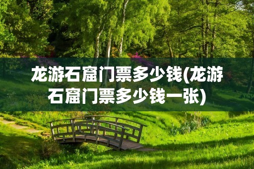 龙游石窟门票多少钱(龙游石窟门票多少钱一张)