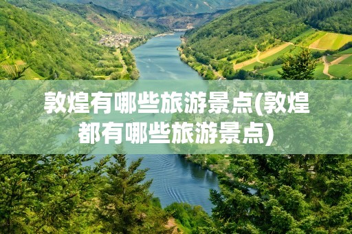 敦煌有哪些旅游景点(敦煌都有哪些旅游景点)