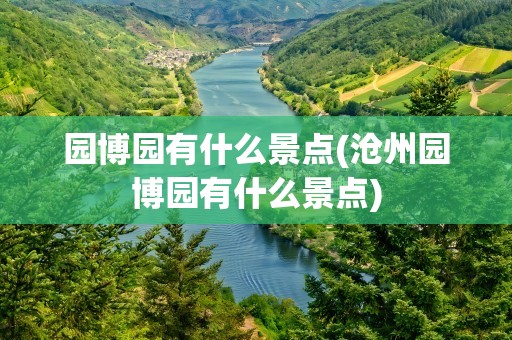 园博园有什么景点(沧州园博园有什么景点)