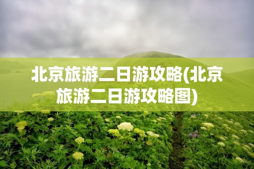 北京旅游二日游攻略(北京旅游二日游攻略图)