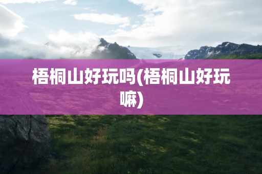 梧桐山好玩吗(梧桐山好玩嘛)