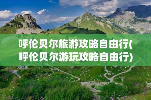 呼伦贝尔旅游攻略自由行(呼伦贝尔游玩攻略自由行)