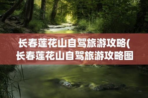 长春莲花山自驾旅游攻略(长春莲花山自驾旅游攻略图)