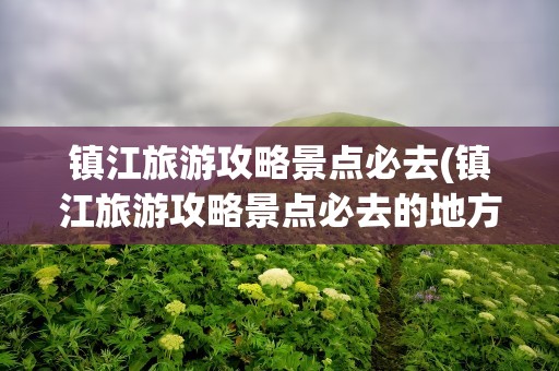 镇江旅游攻略景点必去(镇江旅游攻略景点必去的地方)