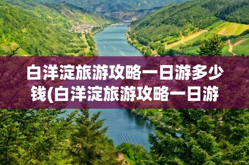 白洋淀旅游攻略一日游多少钱(白洋淀旅游攻略一日游多少钱啊)