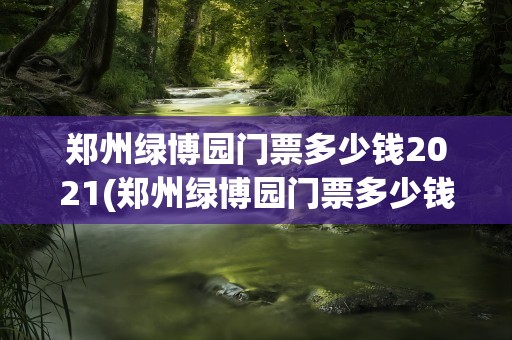 郑州绿博园门票多少钱2021(郑州绿博园门票多少钱2022)