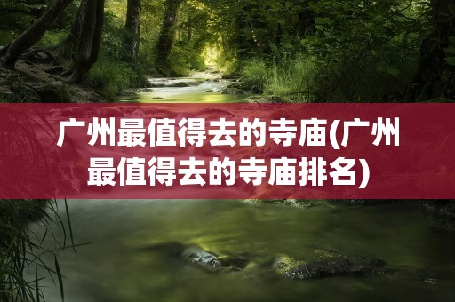广州最值得去的寺庙(广州最值得去的寺庙排名)