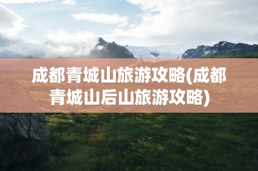 成都青城山旅游攻略(成都青城山后山旅游攻略)