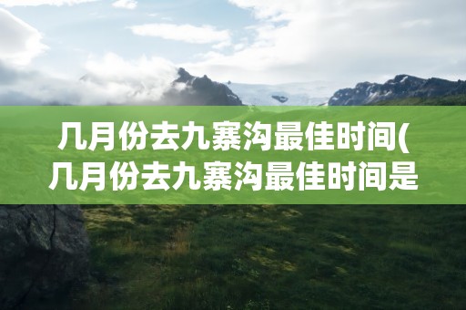 几月份去九寨沟最佳时间(几月份去九寨沟最佳时间是)
