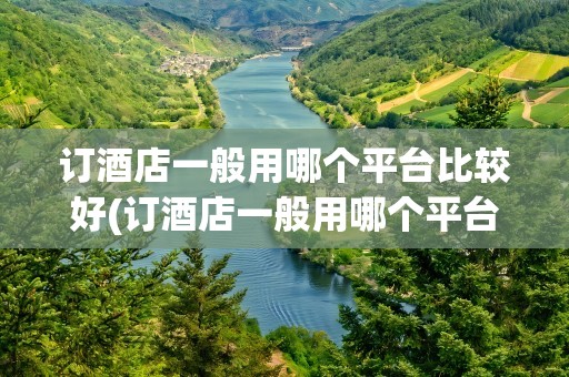 订酒店一般用哪个平台比较好(订酒店一般用哪个平台比较好呢)