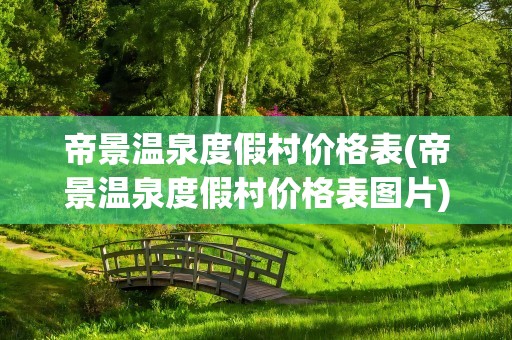帝景温泉度假村价格表(帝景温泉度假村价格表图片)