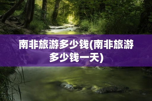 南非旅游多少钱(南非旅游多少钱一天)