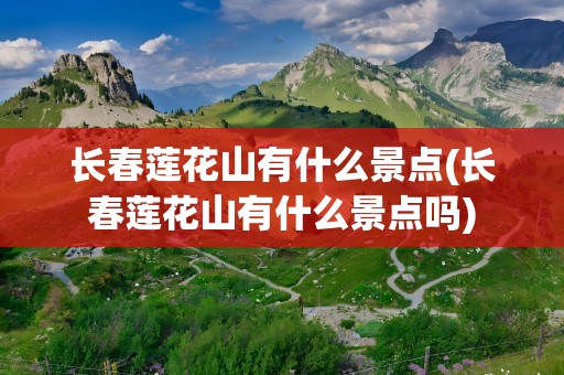 长春莲花山有什么景点(长春莲花山有什么景点吗)