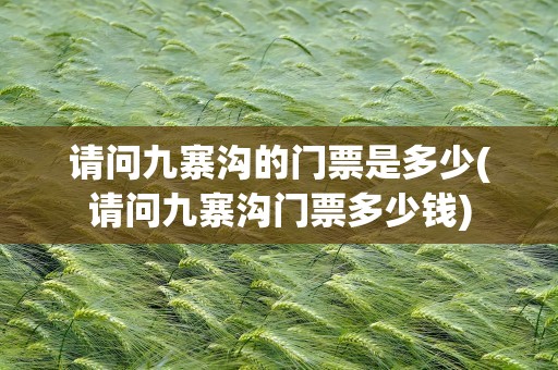 请问九寨沟的门票是多少(请问九寨沟门票多少钱)