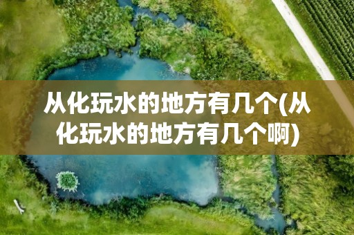 从化玩水的地方有几个(从化玩水的地方有几个啊)