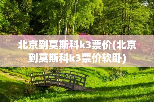 北京到莫斯科k3票价(北京到莫斯科k3票价软卧)