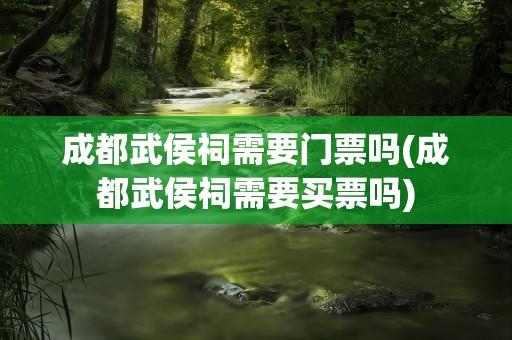 成都武侯祠需要门票吗(成都武侯祠需要买票吗)