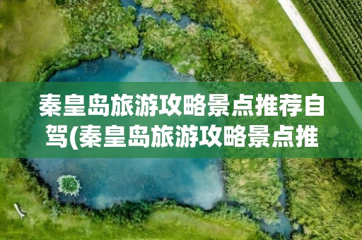 秦皇岛旅游攻略景点推荐自驾(秦皇岛旅游攻略景点推荐自驾游)