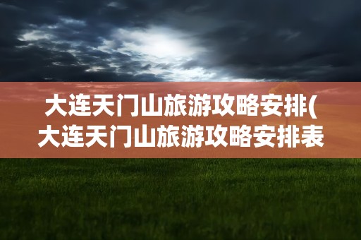 大连天门山旅游攻略安排(大连天门山旅游攻略安排表)