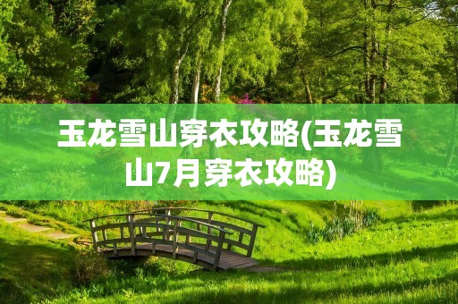 玉龙雪山穿衣攻略(玉龙雪山7月穿衣攻略)