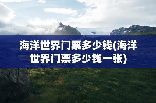 海洋世界门票多少钱(海洋世界门票多少钱一张)
