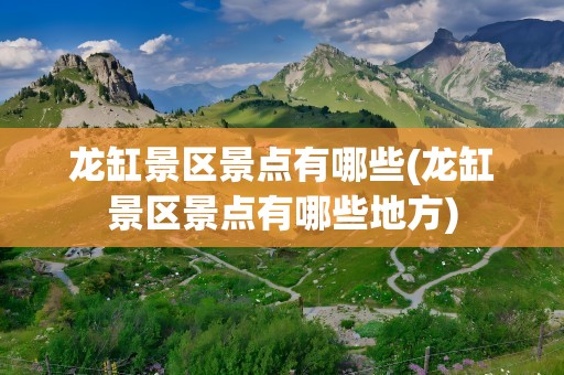 龙缸景区景点有哪些(龙缸景区景点有哪些地方)