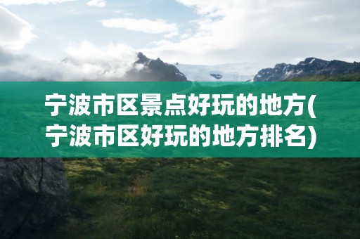 宁波市区景点好玩的地方(宁波市区好玩的地方排名)
