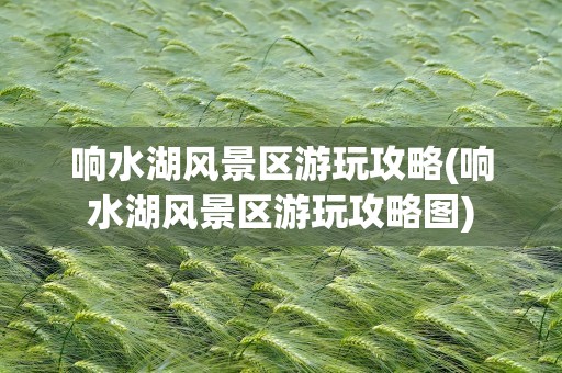 响水湖风景区游玩攻略(响水湖风景区游玩攻略图)