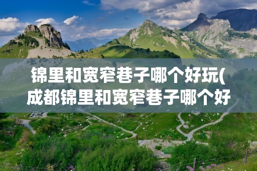 锦里和宽窄巷子哪个好玩(成都锦里和宽窄巷子哪个好玩)
