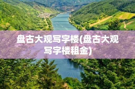 盘古大观写字楼(盘古大观写字楼租金)