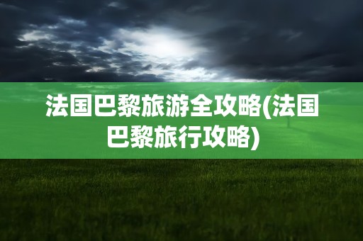 法国巴黎旅游全攻略(法国巴黎旅行攻略)