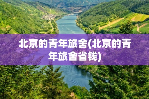 北京的青年旅舍(北京的青年旅舍省钱)