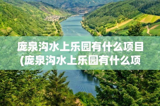 庞泉沟水上乐园有什么项目(庞泉沟水上乐园有什么项目吗)
