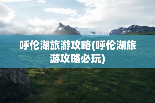 呼伦湖旅游攻略(呼伦湖旅游攻略必玩)