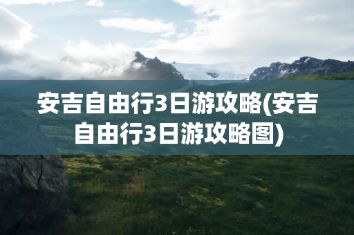 安吉自由行3日游攻略(安吉自由行3日游攻略图)